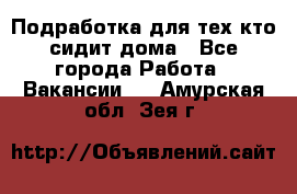 Подработка для тех,кто сидит дома - Все города Работа » Вакансии   . Амурская обл.,Зея г.